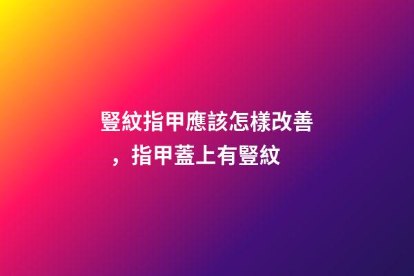 豎紋指甲應該怎樣改善，指甲蓋上有豎紋-第1張-觀點-玄機派